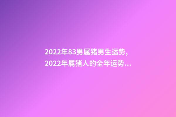 2022年83男属猪男生运势,2022年属猪人的全年运势 83属猪的男人2022运势怎样 83属猪的男人22年运势走向-第1张-观点-玄机派